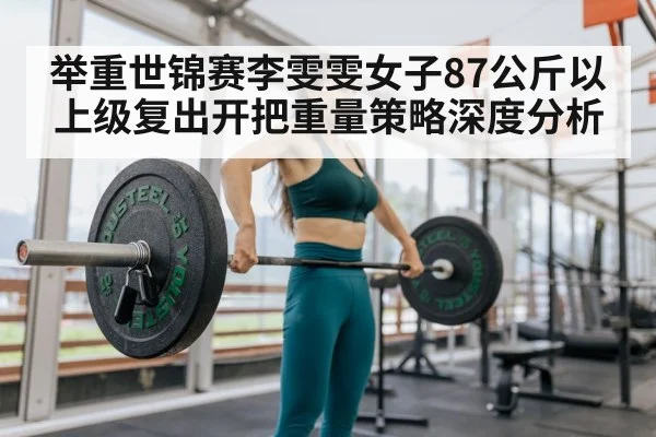 举重世锦赛李雯雯女子87公斤以上级复出开把重量策略深度分析
