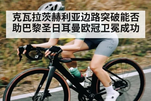 克瓦拉茨赫利亚边路突破能否助巴黎圣日耳曼欧冠卫冕成功
