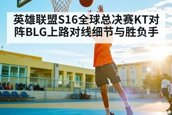 英雄联盟S16全球总决赛KT对阵BLG上路对线细节与胜负手