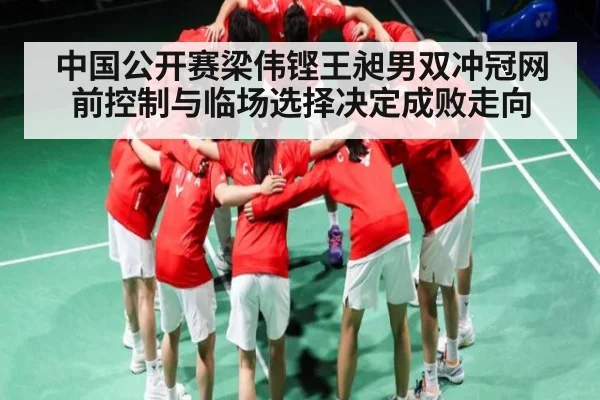 中国公开赛梁伟铿王昶男双冲冠网前控制与临场选择决定成败走向