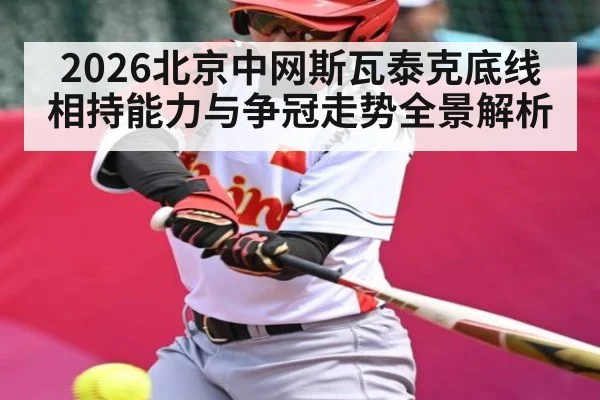 2026北京中网斯瓦泰克底线相持能力与争冠走势全景解析