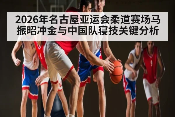 2026年名古屋亚运会柔道赛场马振昭冲金与中国队寝技关键分析