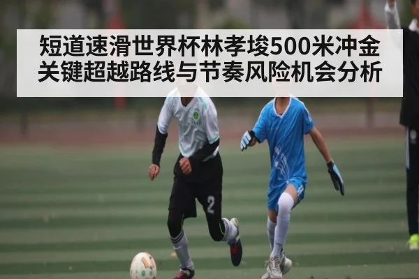 短道速滑世界杯林孝埈500米冲金关键超越路线与节奏风险机会分析
