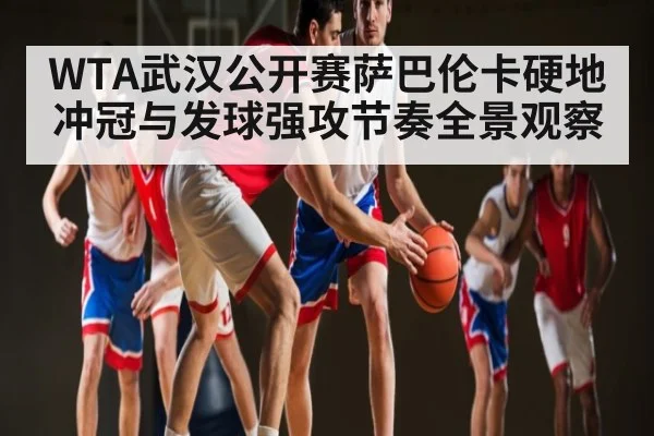 WTA武汉公开赛萨巴伦卡硬地冲冠与发球强攻节奏全景观察